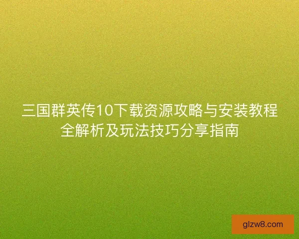 三国群英传10下载资源攻略与安装教程全解析及玩法技巧分享指南