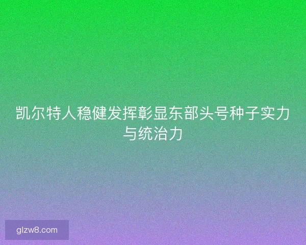凯尔特人稳健发挥彰显东部头号种子实力与统治力