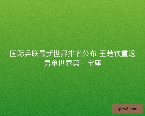 国际乒联最新世界排名公布 王楚钦重返男单世界第一宝座