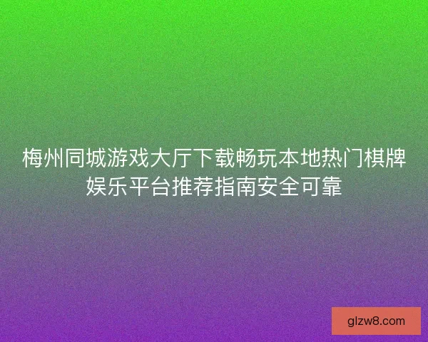 梅州同城游戏大厅下载畅玩本地热门棋牌娱乐平台推荐指南安全可靠