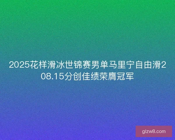 2025花样滑冰世锦赛男单马里宁自由滑208.15分创佳绩荣膺冠军