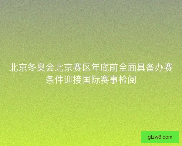 北京冬奥会北京赛区年底前全面具备办赛条件迎接国际赛事检阅