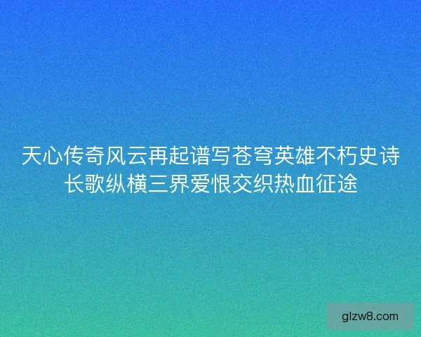 天心传奇风云再起谱写苍穹英雄不朽史诗长歌纵横三界爱恨交织热血征途