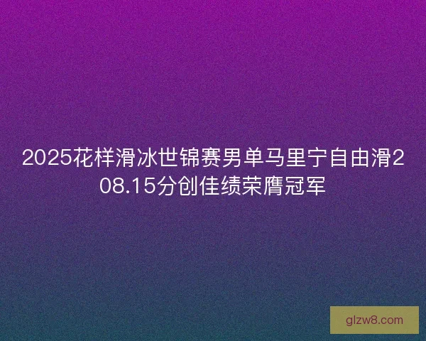 2025花样滑冰世锦赛男单马里宁自由滑208.15分创佳绩荣膺冠军