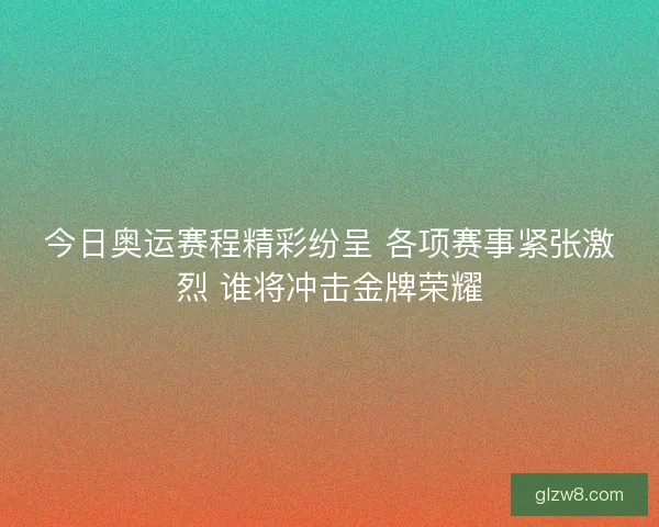 今日奥运赛程精彩纷呈 各项赛事紧张激烈 谁将冲击金牌荣耀