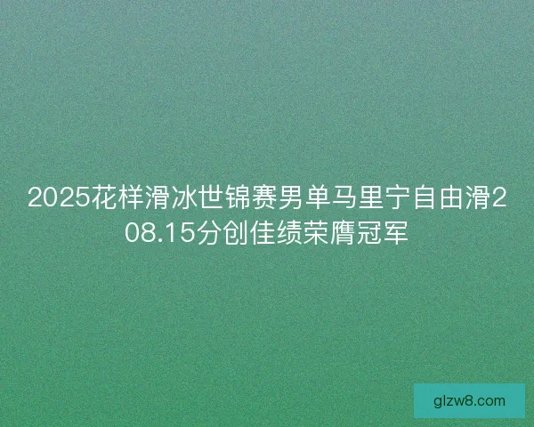 2025花样滑冰世锦赛男单马里宁自由滑208.15分创佳绩荣膺冠军
