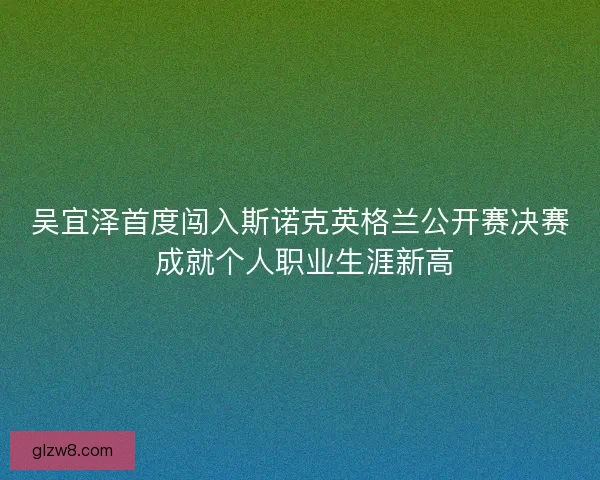 吴宜泽首度闯入斯诺克英格兰公开赛决赛 成就个人职业生涯新高